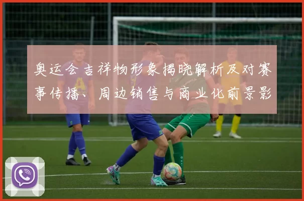 奥运会吉祥物形象揭晓解析及对赛事传播、周边销售与商业化前景影响评估