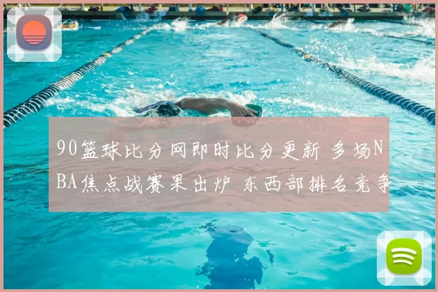90篮球比分网即时比分更新 多场NBA焦点战赛果出炉 东西部排名竞争加剧