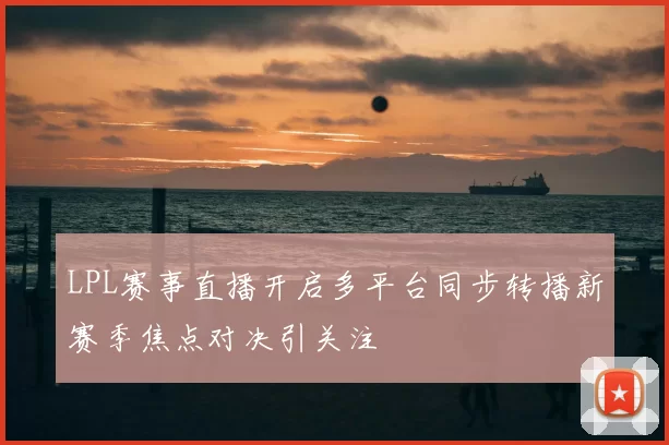 LPL赛事直播开启多平台同步转播新赛季焦点对决引关注