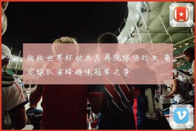狗狗世界杯动画片再现球场对决 萌宠球队演绎趣味冠军之争