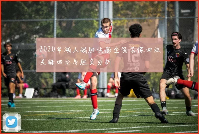 2020年湖人战胜快船全场录像回放关键回合与胜负分析