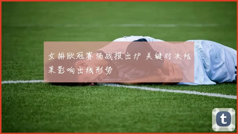 女排欧冠赛场战报出炉 关键对决结果影响出线形势