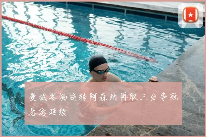 曼城客场逆转阿森纳再取三分争冠悬念延续