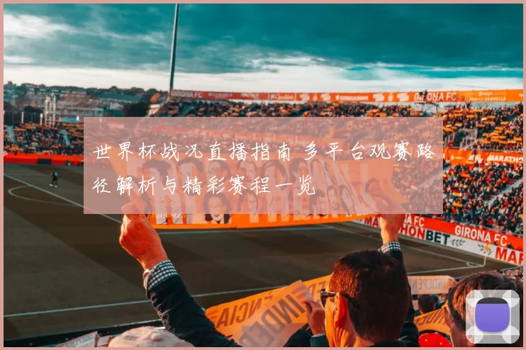 世界杯战况直播指南 多平台观赛路径解析与精彩赛程一览