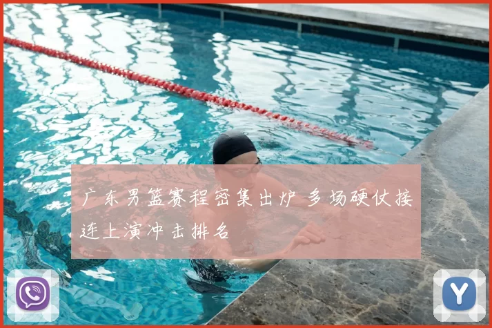广东男篮赛程密集出炉 多场硬仗接连上演冲击排名