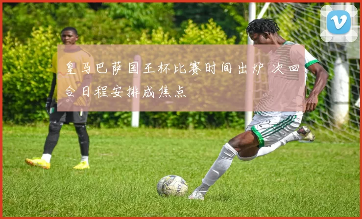 皇马巴萨国王杯比赛时间出炉 次回合日程安排成焦点