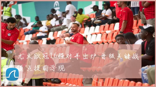 尤文欧冠16强对手出炉 晋级关键战看点提前浮现