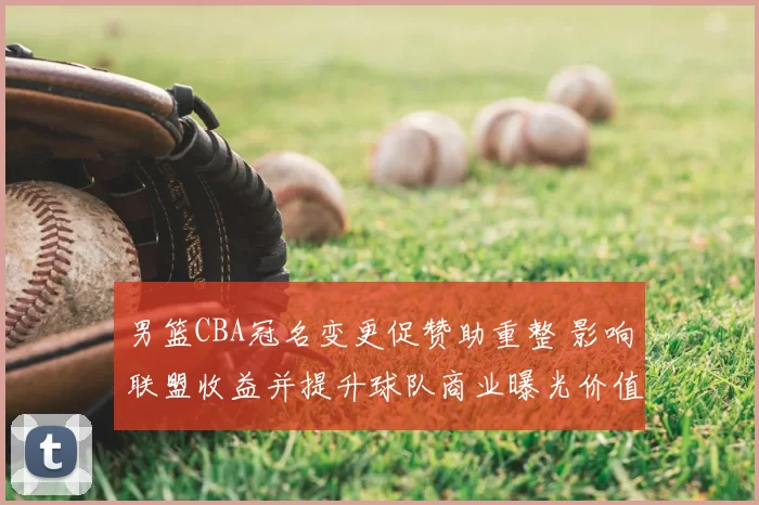 男篮CBA冠名变更促赞助重整 影响联盟收益并提升球队商业曝光价值