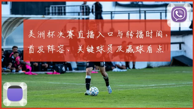 美洲杯决赛直播入口与转播时间，首发阵容、关键球员及赢球看点