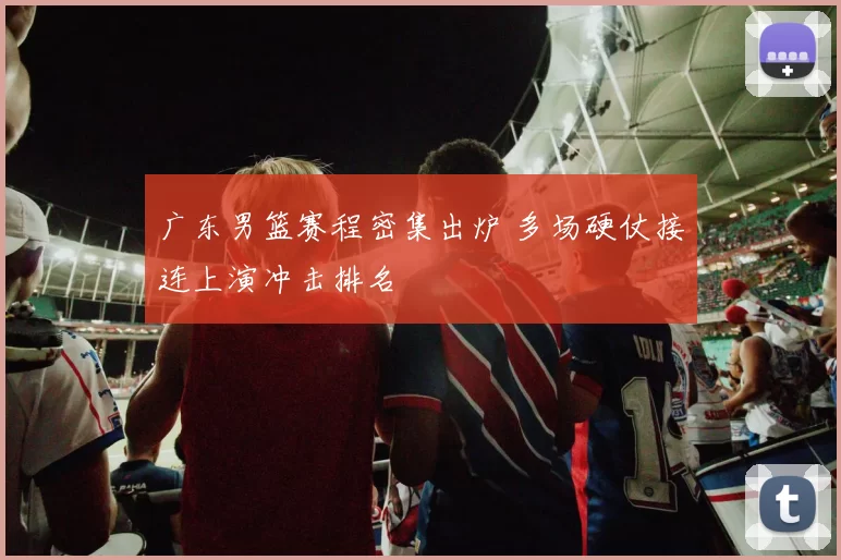 广东男篮赛程密集出炉 多场硬仗接连上演冲击排名