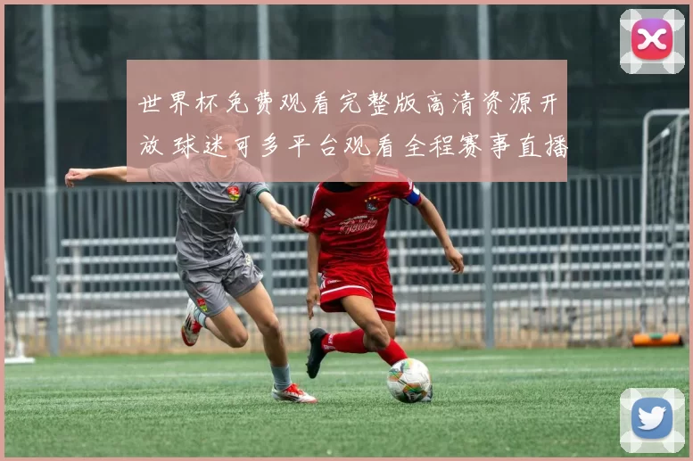 世界杯免费观看完整版高清资源开放 球迷可多平台观看全程赛事直播
