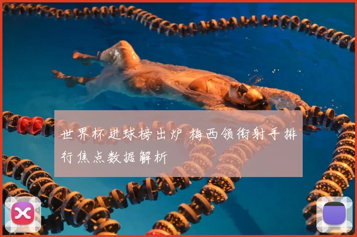 世界杯进球榜出炉 梅西领衔射手排行焦点数据解析