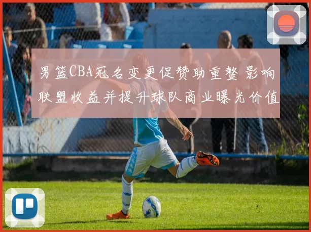 男篮CBA冠名变更促赞助重整 影响联盟收益并提升球队商业曝光价值
