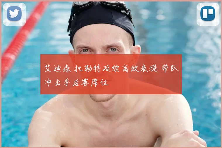 艾迪森 托勒特延续高效表现 带队冲击季后赛席位
