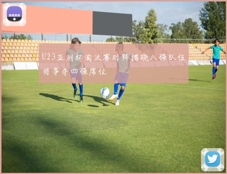 U23亚洲杯淘汰赛对阵揭晓八强队伍将争夺四强席位
