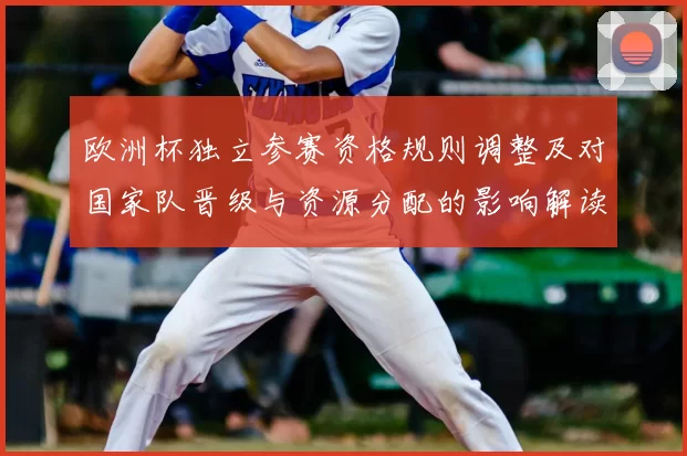 欧洲杯独立参赛资格规则调整及对国家队晋级与资源分配的影响解读