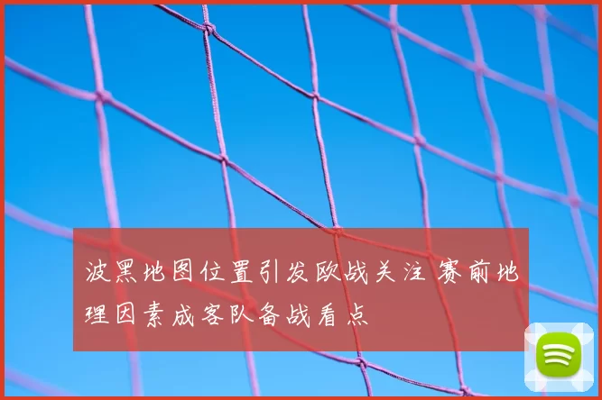 波黑地图位置引发欧战关注 赛前地理因素成客队备战看点
