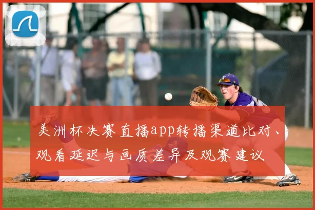 美洲杯决赛直播app转播渠道比对、观看延迟与画质差异及观赛建议