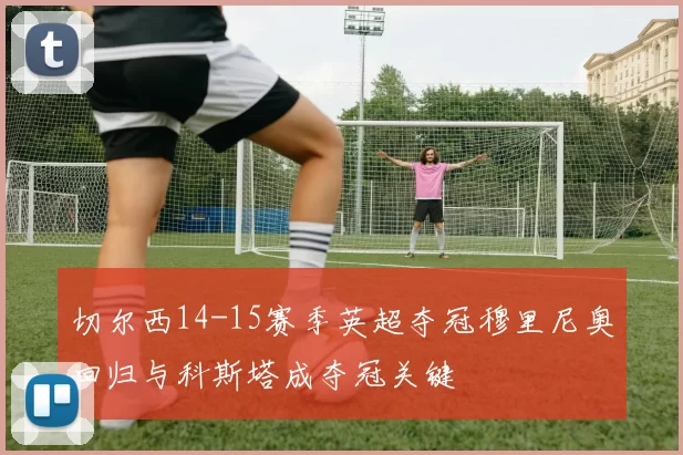 切尔西14-15赛季英超夺冠穆里尼奥回归与科斯塔成夺冠关键