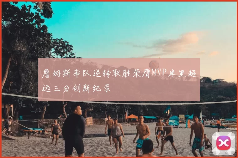 詹姆斯率队逆转取胜荣膺MVP库里超远三分创新纪录