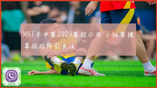 MSI季中赛2023赛程公布 小组赛揭幕战对阵引关注