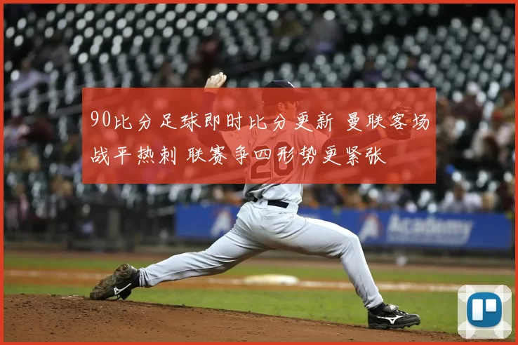 90比分足球即时比分更新 曼联客场战平热刺 联赛争四形势更紧张