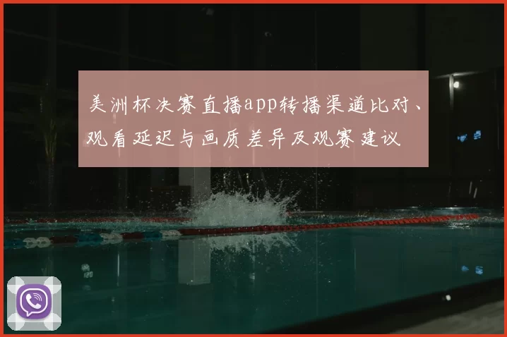 美洲杯决赛直播app转播渠道比对、观看延迟与画质差异及观赛建议