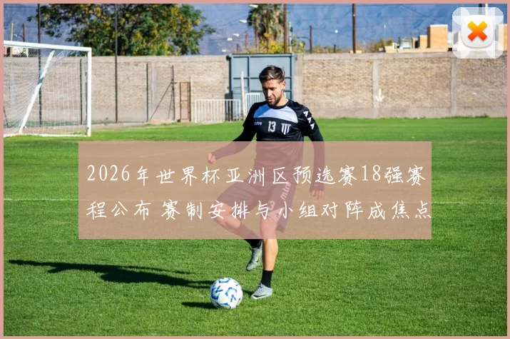 2026年世界杯亚洲区预选赛18强赛程公布 赛制安排与小组对阵成焦点