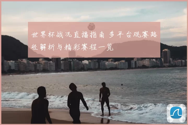 世界杯战况直播指南 多平台观赛路径解析与精彩赛程一览