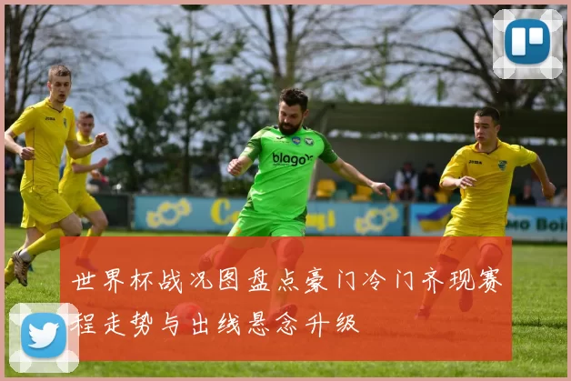 世界杯战况图盘点豪门冷门齐现赛程走势与出线悬念升级