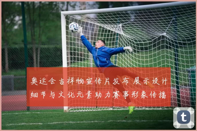 奥运会吉祥物宣传片发布 展示设计细节与文化元素助力赛事形象传播