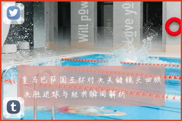 皇马巴萨国王杯对决关键镜头回顾 决胜进球与经典瞬间解析