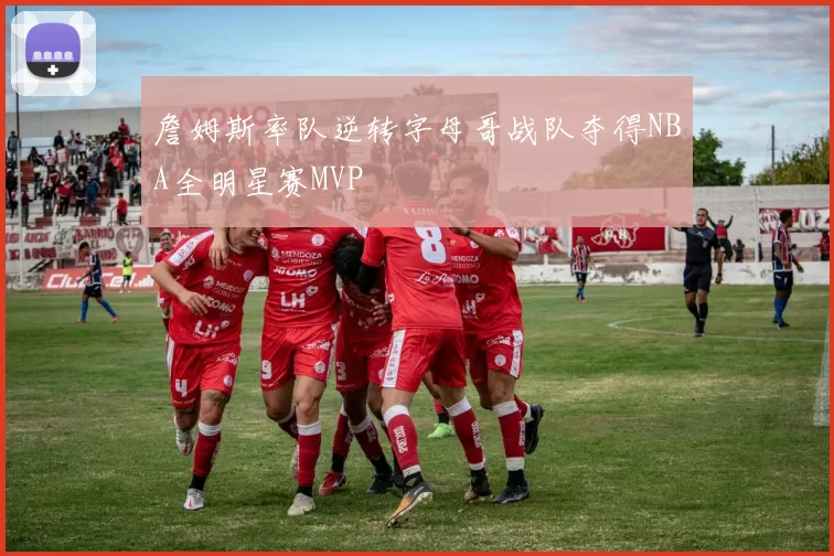 詹姆斯率队逆转字母哥战队夺得NBA全明星赛MVP