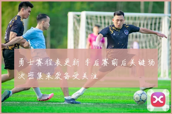 勇士赛程表更新 季后赛前后关键场次密集来袭备受关注