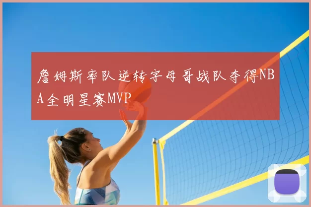 詹姆斯率队逆转字母哥战队夺得NBA全明星赛MVP