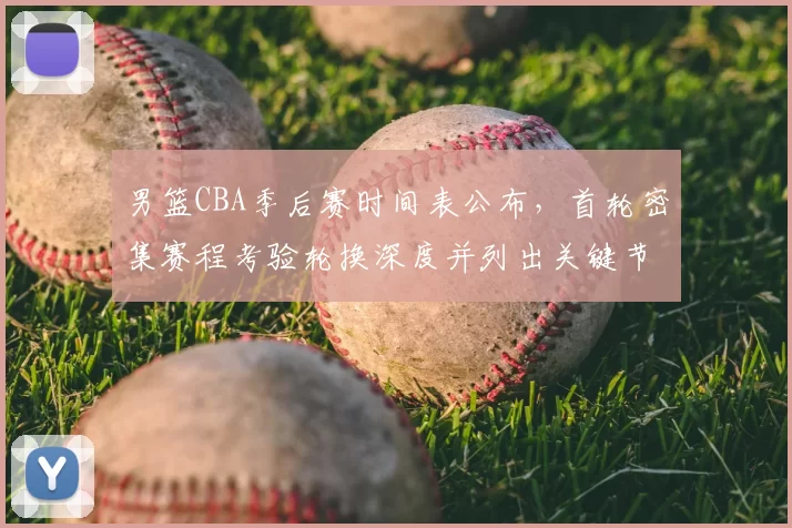 男篮CBA季后赛时间表公布，首轮密集赛程考验轮换深度并列出关键节点影响备战