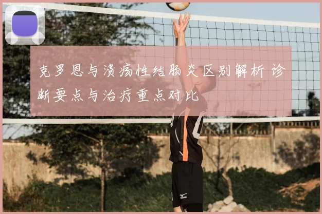 克罗恩与溃疡性结肠炎区别解析 诊断要点与治疗重点对比
