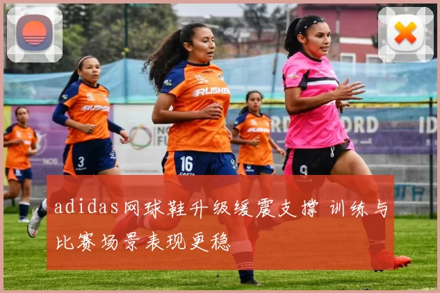 adidas网球鞋升级缓震支撑 训练与比赛场景表现更稳