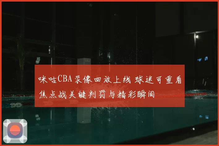 咪咕CBA录像回放上线 球迷可重看焦点战关键判罚与精彩瞬间