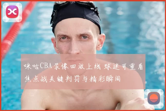 咪咕CBA录像回放上线 球迷可重看焦点战关键判罚与精彩瞬间