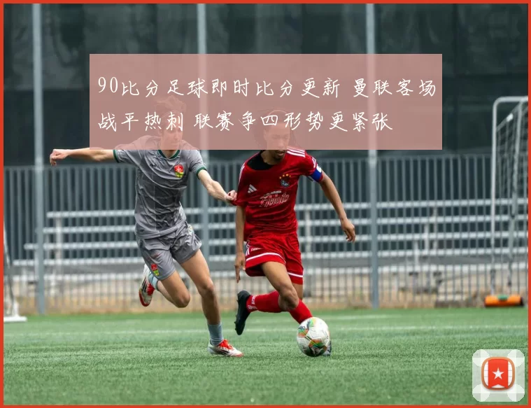 90比分足球即时比分更新 曼联客场战平热刺 联赛争四形势更紧张