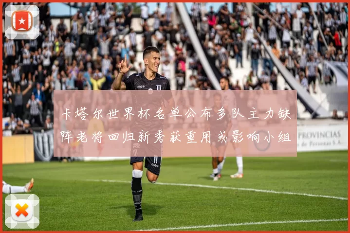 卡塔尔世界杯名单公布多队主力缺阵老将回归新秀获重用或影响小组出线