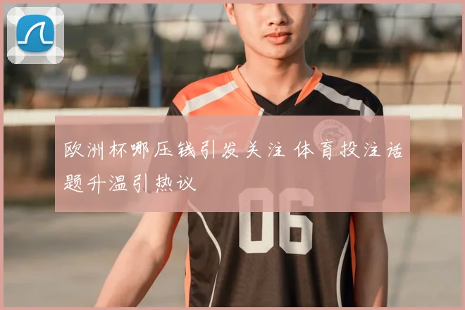 欧洲杯哪压钱引发关注 体育投注话题升温引热议