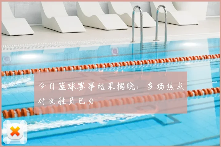 今日篮球赛事结果揭晓,多场焦点对决胜负已分