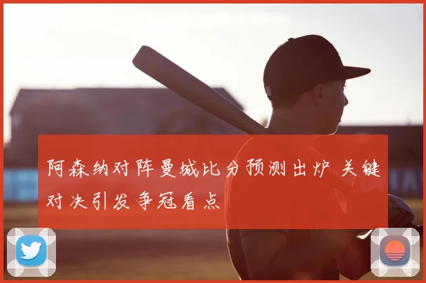 阿森纳对阵曼城比分预测出炉 关键对决引发争冠看点