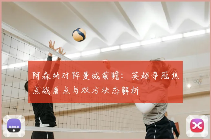 阿森纳对阵曼城前瞻:英超争冠焦点战看点与双方状态解析