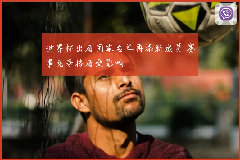 世界杯出局国家名单再添新成员 赛事竞争格局受影响