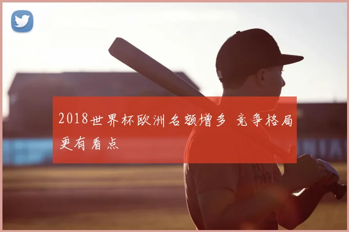 2018世界杯欧洲名额增多 竞争格局更有看点