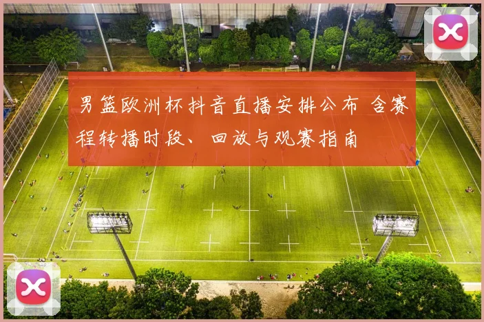 男篮欧洲杯抖音直播安排公布 含赛程转播时段、回放与观赛指南