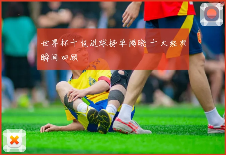 世界杯十佳进球榜单揭晓 十大经典瞬间回顾